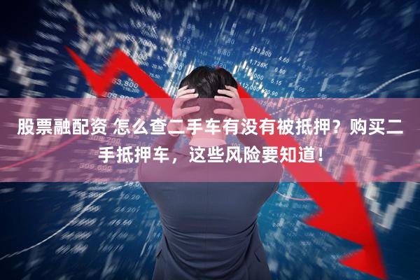 股票融配资 怎么查二手车有没有被抵押？购买二手抵押车，这些风险要知道！