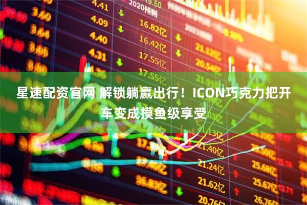 星速配资官网 解锁躺赢出行！ICON巧克力把开车变成摸鱼级享受