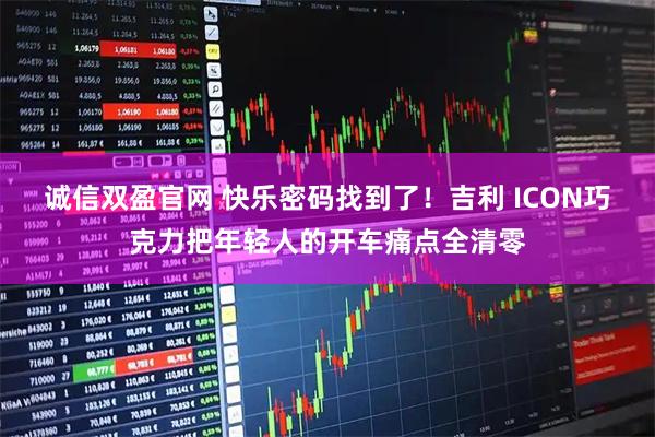 诚信双盈官网 快乐密码找到了！吉利 ICON巧克力把年轻人的开车痛点全清零