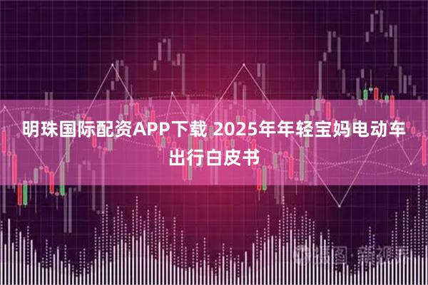 明珠国际配资APP下载 2025年年轻宝妈电动车出行白皮书