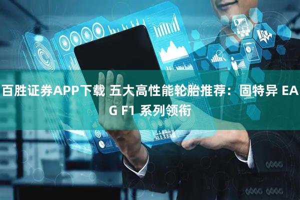 百胜证券APP下载 五大高性能轮胎推荐：固特异 EAG F1 系列领衔