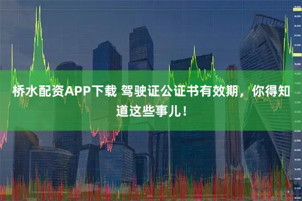 桥水配资APP下载 驾驶证公证书有效期，你得知道这些事儿！