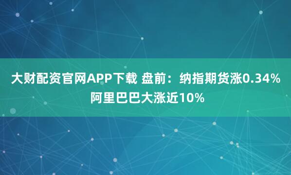 大财配资官网APP下载 盘前：纳指期货涨0.34% 阿里巴巴大涨近10%