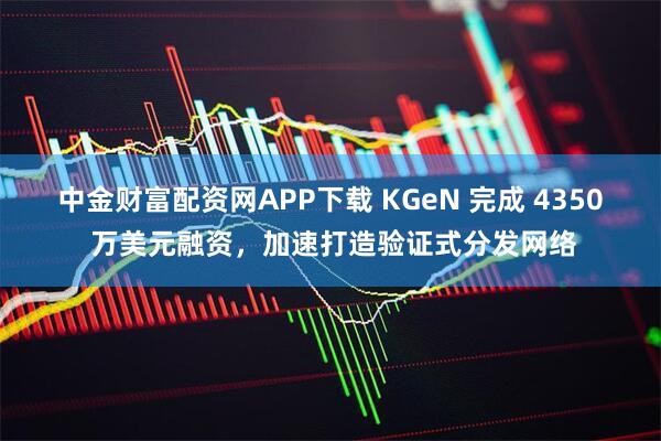 中金财富配资网APP下载 KGeN 完成 4350 万美元融资，加速打造验证式分发网络