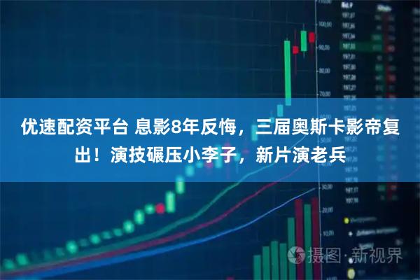 优速配资平台 息影8年反悔，三届奥斯卡影帝复出！演技碾压小李子，新片演老兵