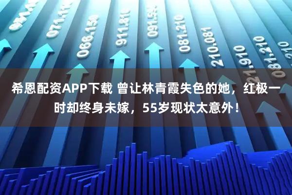 希恩配资APP下载 曾让林青霞失色的她，红极一时却终身未嫁，55岁现状太意外！