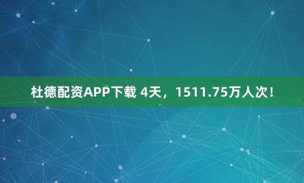 杜德配资APP下载 4天，1511.75万人次！