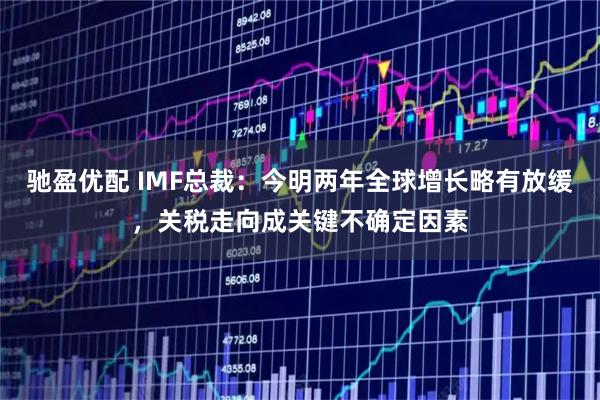 驰盈优配 IMF总裁：今明两年全球增长略有放缓，关税走向成关键不确定因素
