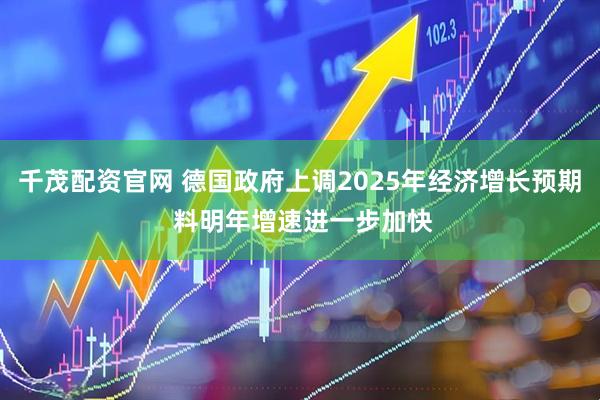 千茂配资官网 德国政府上调2025年经济增长预期 料明年增速进一步加快