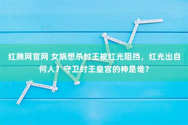 红腾网官网 女娲想杀纣王被红光阻挡，红光出自何人？守卫纣王皇宫的神是谁？