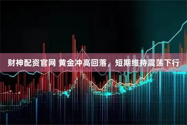 财神配资官网 黄金冲高回落，短期维持震荡下行