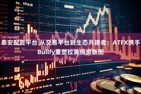 泰安配资平台 从交易平台到生态共建者：ATFX携手Bullfy重塑拉美投资版图