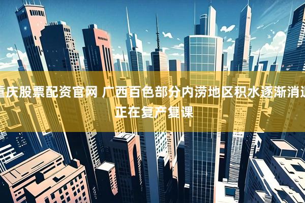 重庆股票配资官网 广西百色部分内涝地区积水逐渐消退 正在复产复课