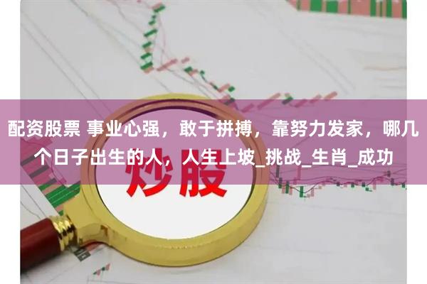 配资股票 事业心强，敢于拼搏，靠努力发家，哪几个日子出生的人，人生上坡_挑战_生肖_成功