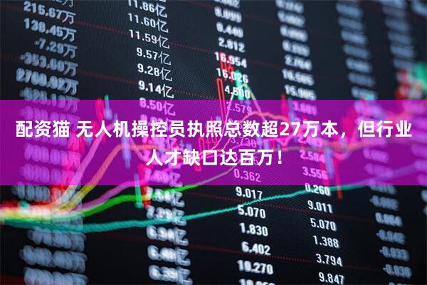 配资猫 无人机操控员执照总数超27万本，但行业人才缺口达百万！