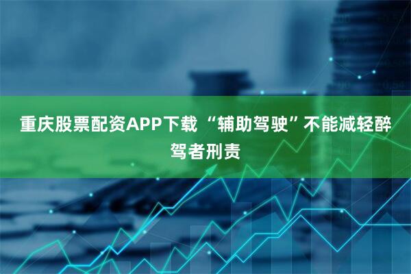 重庆股票配资APP下载 “辅助驾驶”不能减轻醉驾者刑责