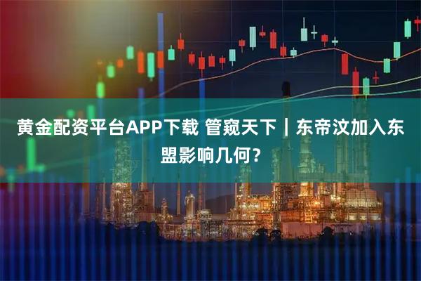 黄金配资平台APP下载 管窥天下｜东帝汶加入东盟影响几何？