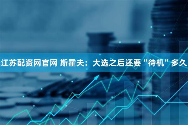 江苏配资网官网 斯霍夫：大选之后还要“待机”多久