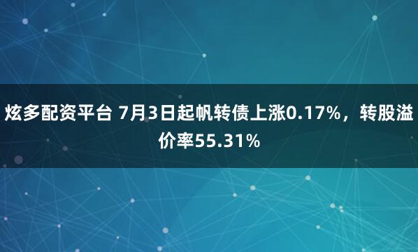 炫多配资平台 7月3日起帆转债上涨0.17%，转股溢价率55.31%
