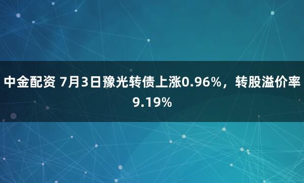 中金配资 7月3日豫光转债上涨0.96%，转股溢价率9.19%