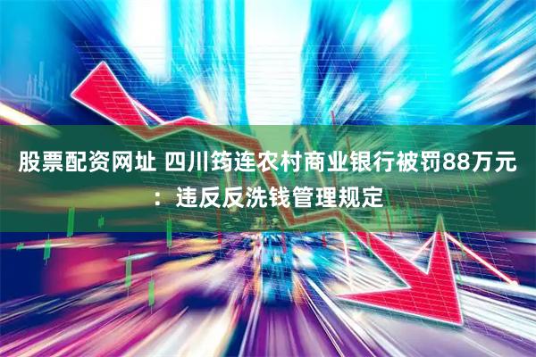 股票配资网址 四川筠连农村商业银行被罚88万元：违反反洗钱管理规定