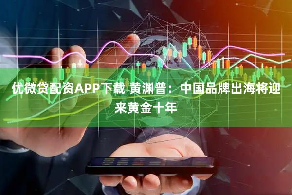 优微贷配资APP下载 黄渊普：中国品牌出海将迎来黄金十年