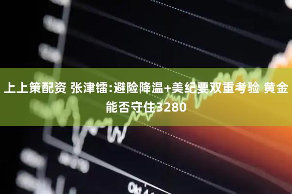 上上策配资 张津镭:避险降温+美纪要双重考验 黄金能否守住3280