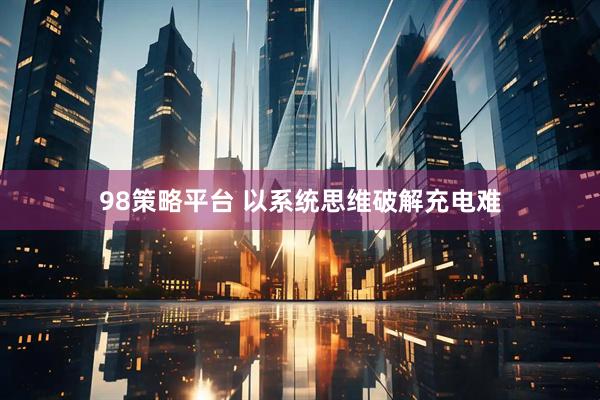 98策略平台 以系统思维破解充电难