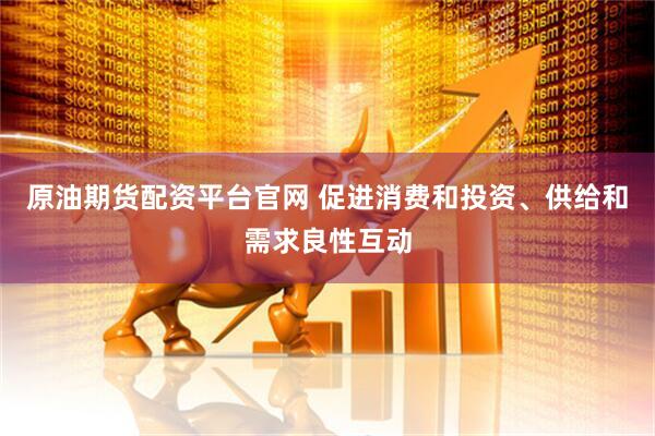 原油期货配资平台官网 促进消费和投资、供给和需求良性互动