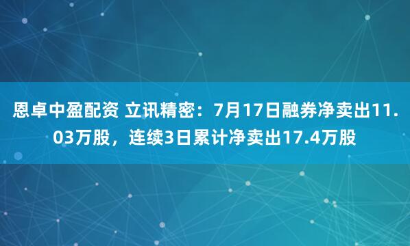恩卓中盈配资 立讯精密：7月17日融券净卖出11.03万股，连续3日累计净卖出17.4万股