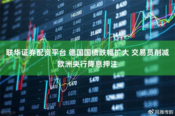 联华证券配资平台 德国国债跌幅扩大 交易员削减欧洲央行降息押注