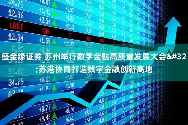 盛金缘证券 苏州举行数字金融高质量发展大会 苏港协同打造数字金融创新高地