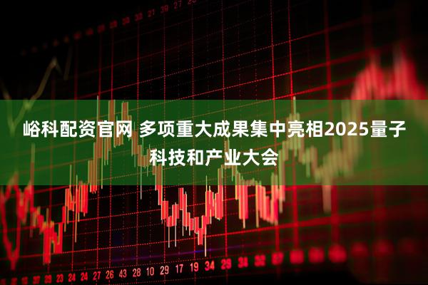 峪科配资官网 多项重大成果集中亮相2025量子科技和产业大会