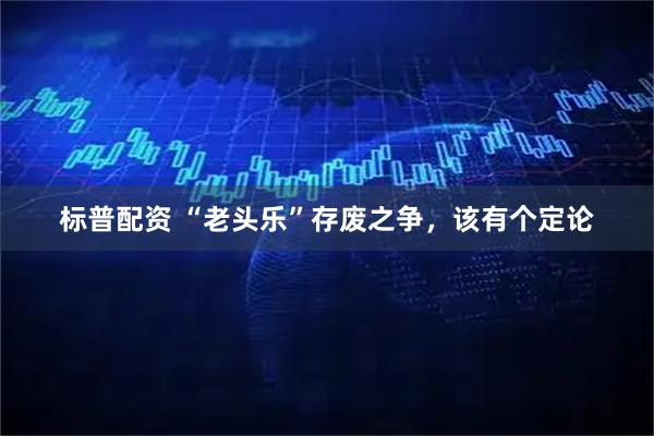 标普配资 “老头乐”存废之争，该有个定论