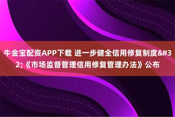 牛金宝配资APP下载 进一步健全信用修复制度 《市场监督管理信用修复管理办法》公布