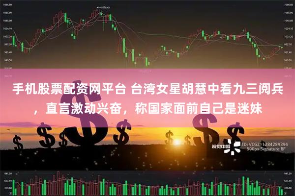 手机股票配资网平台 台湾女星胡慧中看九三阅兵，直言激动兴奋，称国家面前自己是迷妹