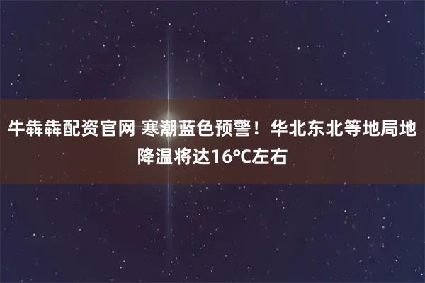牛犇犇配资官网 寒潮蓝色预警！华北东北等地局地降温将达16℃左右
