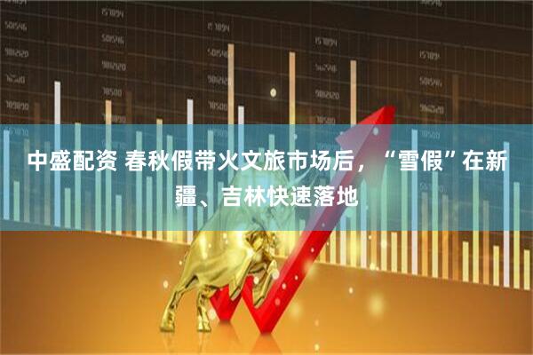 中盛配资 春秋假带火文旅市场后，“雪假”在新疆、吉林快速落地