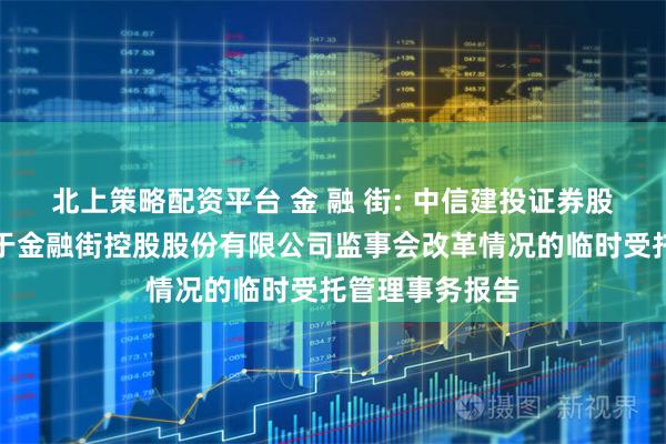 北上策略配资平台 金 融 街: 中信建投证券股份有限公司关于金融街控股股份有限公司监事会改革情况的临时受托管理事务报告