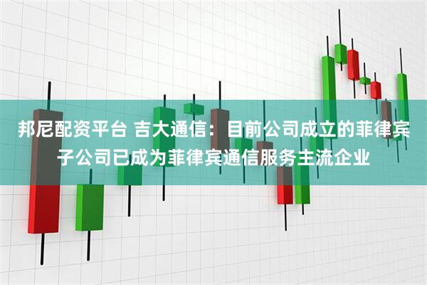 邦尼配资平台 吉大通信：目前公司成立的菲律宾子公司已成为菲律宾通信服务主流企业