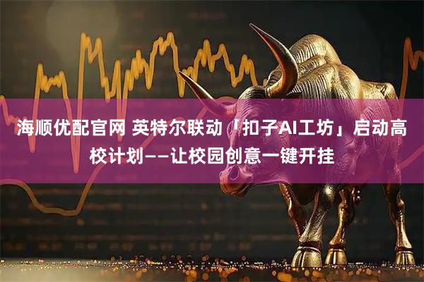 海顺优配官网 英特尔联动「扣子AI工坊」启动高校计划——让校园创意一键开挂