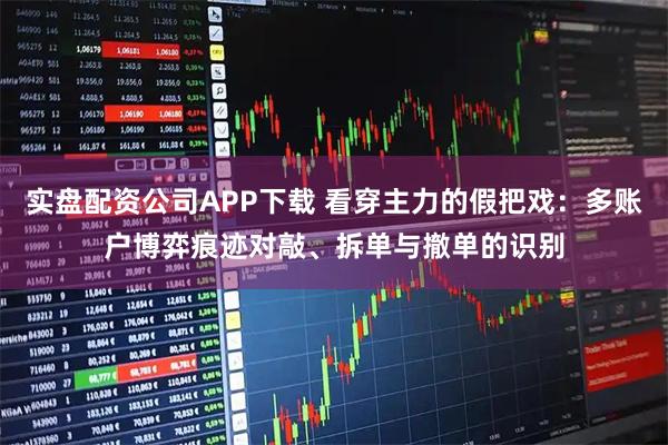 实盘配资公司APP下载 看穿主力的假把戏：多账户博弈痕迹对敲、拆单与撤单的识别