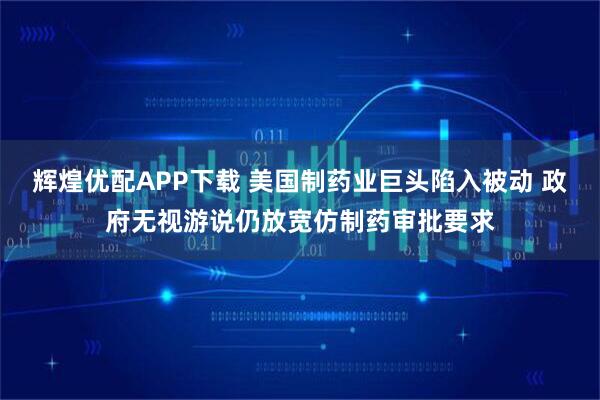 辉煌优配APP下载 美国制药业巨头陷入被动 政府无视游说仍放宽仿制药审批要求