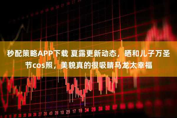秒配策略APP下载 夏露更新动态，晒和儿子万圣节cos照，美貌真的很吸睛马龙太幸福