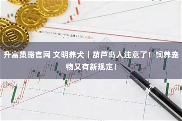 升富策略官网 文明养犬丨葫芦岛人注意了！饲养宠物又有新规定！