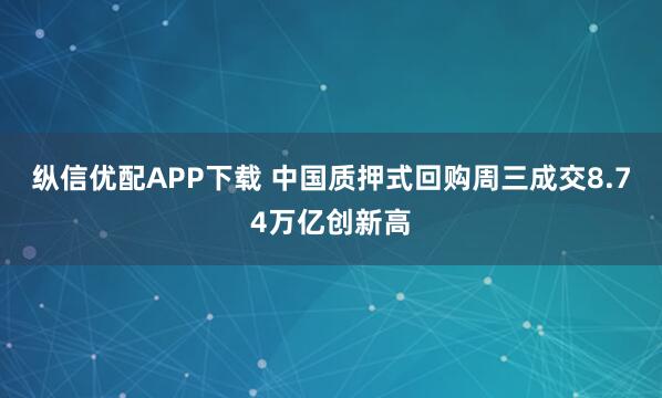纵信优配APP下载 中国质押式回购周三成交8.74万亿创新高