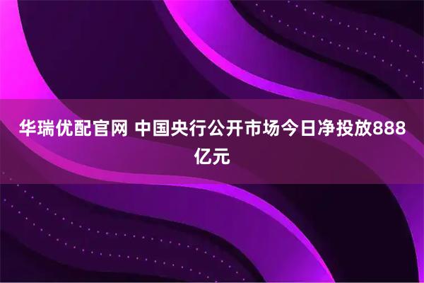华瑞优配官网 中国央行公开市场今日净投放888亿元