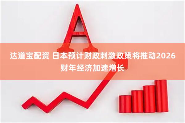 达道宝配资 日本预计财政刺激政策将推动2026财年经济加速增长