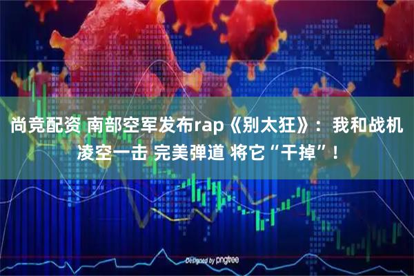 尚竞配资 南部空军发布rap《别太狂》：我和战机凌空一击 完美弹道 将它“干掉”！