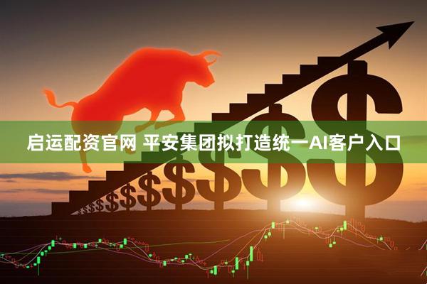 启运配资官网 平安集团拟打造统一AI客户入口
